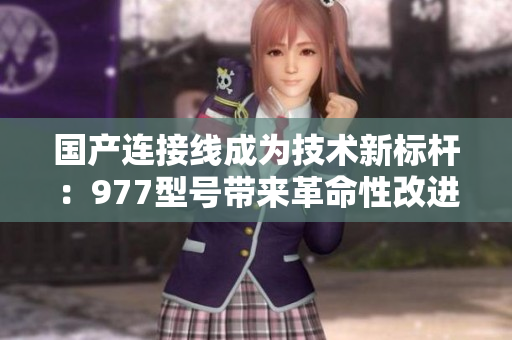 國產(chǎn)連接線成為技術(shù)新標(biāo)桿：977型號帶來革命性改進(jìn)