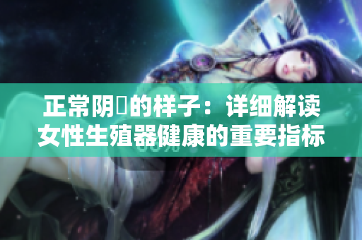 正常陰脣的樣子：詳細(xì)解讀女性生殖器健康的重要指標(biāo)