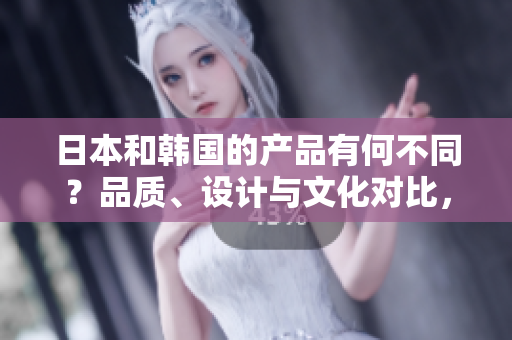 日本和韓國的產(chǎn)品有何不同？品質(zhì)、設(shè)計與文化對比，探索兩國制造的獨特魅力
