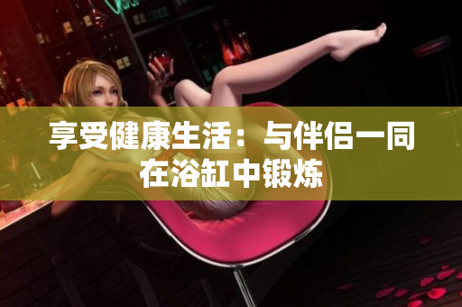 享受健康生活：與伴侶一同在浴缸中鍛煉