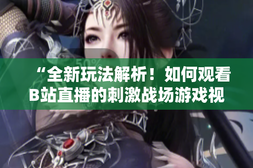 “全新玩法解析！如何觀看B站直播的刺激戰(zhàn)場游戲視頻？”