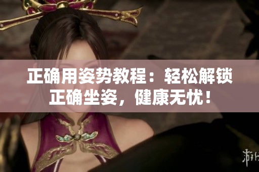 正確用姿勢教程：輕松解鎖正確坐姿，健康無憂！