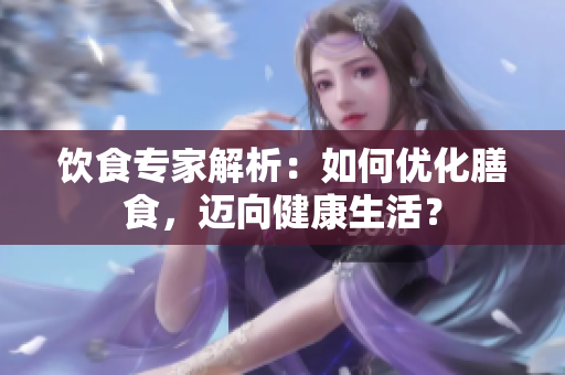 飲食專家解析：如何優(yōu)化膳食，邁向健康生活？