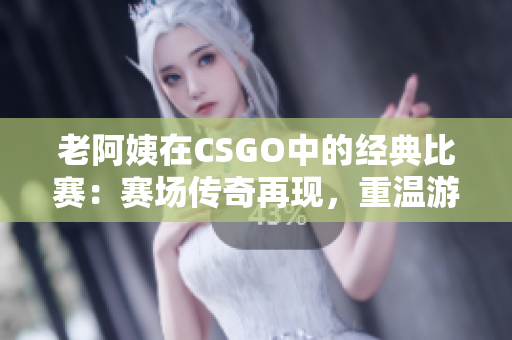 老阿姨在CSGO中的經(jīng)典比賽：賽場傳奇再現(xiàn)，重溫游戲歷史