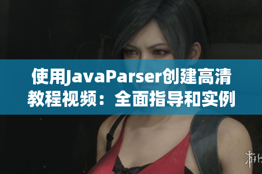 使用JavaParser創(chuàng)建高清教程視頻：全面指導(dǎo)和實例演練