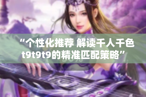 “個性化推薦 解讀千人千色t9t9t9的精準(zhǔn)匹配策略”