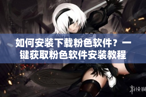 如何安裝下載粉色軟件？一鍵獲取粉色軟件安裝教程