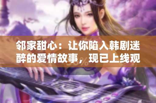 鄰家甜心：讓你陷入韓劇迷醉的愛情故事，現(xiàn)已上線觀賞！