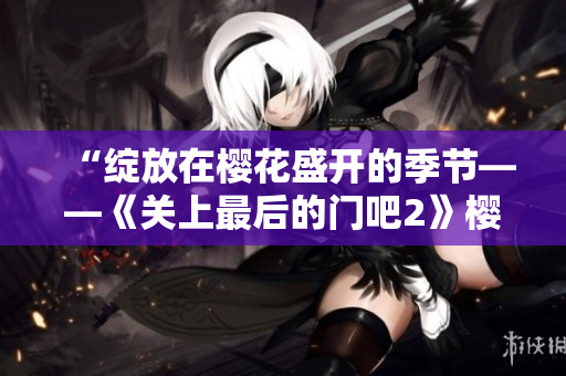 “綻放在櫻花盛開的季節(jié)——《關上最后的門吧2》櫻花第二季開啟新篇章！”
