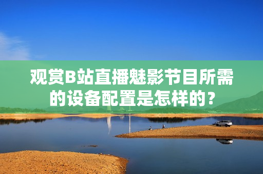 觀賞B站直播魅影節(jié)目所需的設備配置是怎樣的？