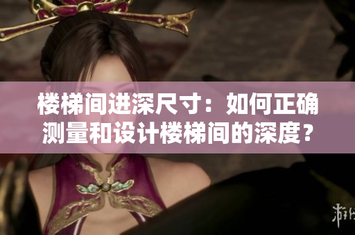 樓梯間進(jìn)深尺寸：如何正確測(cè)量和設(shè)計(jì)樓梯間的深度？