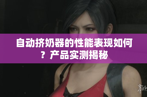 自動(dòng)擠奶器的性能表現(xiàn)如何？產(chǎn)品實(shí)測(cè)揭秘