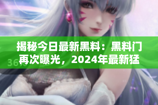 揭秘今日最新黑料：黑料門(mén)再次曝光，2024年最新猛料！