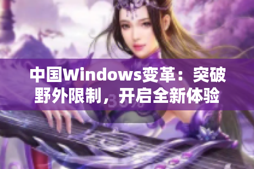 中國(guó)Windows變革：突破野外限制，開(kāi)啟全新體驗(yàn)