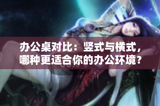 辦公桌對(duì)比：豎式與橫式，哪種更適合你的辦公環(huán)境？