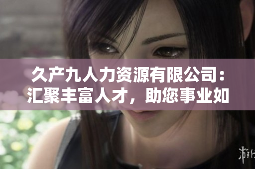 久產(chǎn)九人力資源有限公司：匯聚豐富人才，助您事業(yè)如魚得水