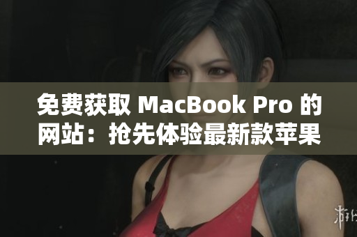 免費(fèi)獲取 MacBook Pro 的網(wǎng)站：搶先體驗(yàn)最新款蘋果筆記本！