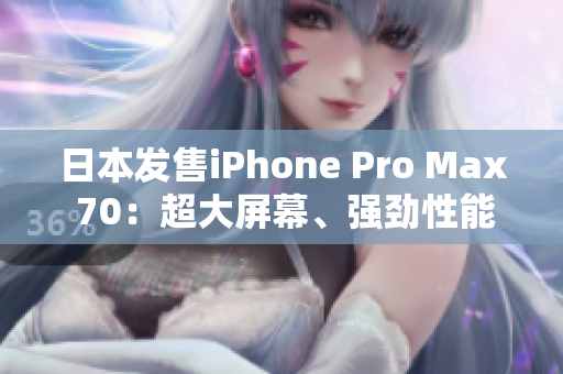 日本發(fā)售iPhone Pro Max 70：超大屏幕、強(qiáng)勁性能全方位升級(jí)