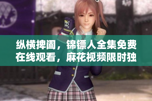 縱橫捭闔，錦鏢人全集免費(fèi)在線觀看，麻花視頻限時(shí)獨(dú)播！