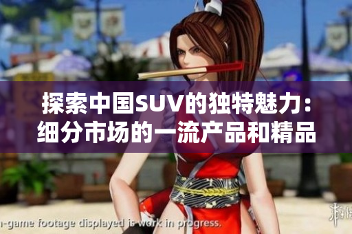 探索中國(guó)SUV的獨(dú)特魅力：細(xì)分市場(chǎng)的一流產(chǎn)品和精品選擇