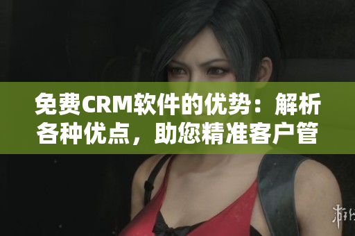 免費CRM軟件的優(yōu)勢：解析各種優(yōu)點，助您精準客戶管理