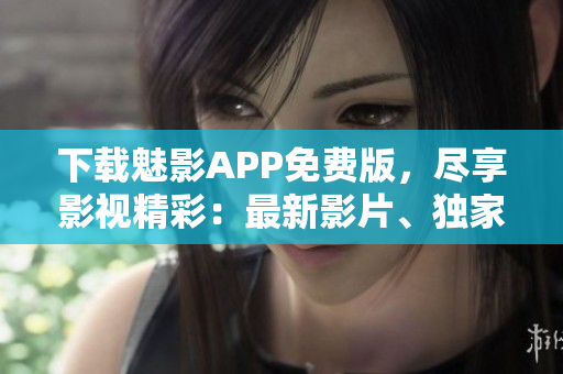 下載魅影APP免費版，盡享影視精彩：最新影片、獨家資源一應俱全