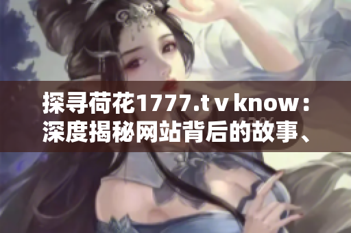 探尋荷花1777.tⅴknow：深度揭秘網(wǎng)站背后的故事、內(nèi)容和影響