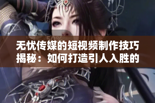 無(wú)憂傳媒的短視頻制作技巧揭秘：如何打造引人入勝的短視頻？
