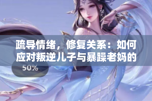 疏導(dǎo)情緒，修復(fù)關(guān)系：如何應(yīng)對(duì)叛逆兒子與暴躁老媽的家庭挑戰(zhàn)