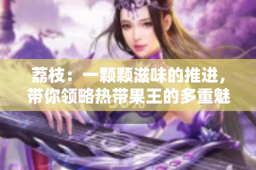 荔枝：一顆顆滋味的推進，帶你領略熱帶果王的多重魅力