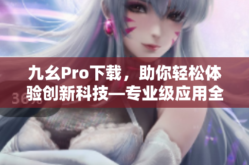 九幺Pro下載，助你輕松體驗創(chuàng)新科技—專業(yè)級應用全速上陣