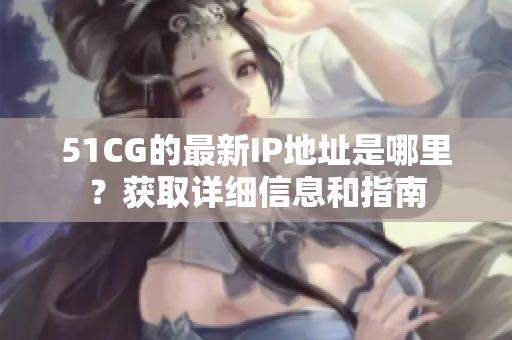 51CG的最新IP地址是哪里？獲取詳細(xì)信息和指南