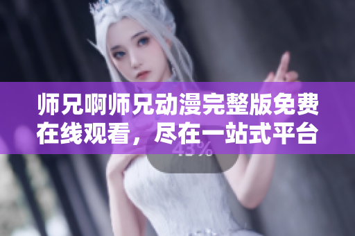 師兄啊師兄動漫完整版免費(fèi)在線觀看，盡在一站式平臺