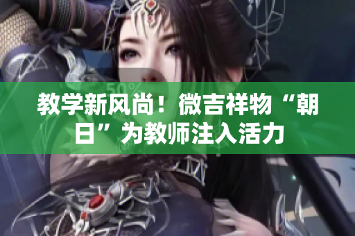 教學(xué)新風(fēng)尚！微吉祥物“朝日”為教師注入活力