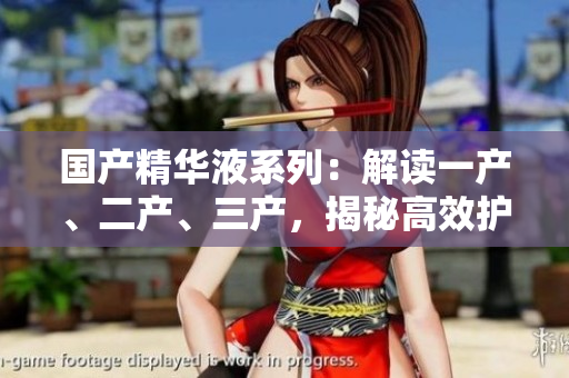 國(guó)產(chǎn)精華液系列：解讀一產(chǎn)、二產(chǎn)、三產(chǎn)，揭秘高效護(hù)膚秘籍