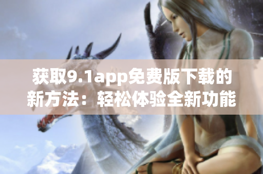 獲取9.1app免費(fèi)版下載的新方法：輕松體驗(yàn)全新功能