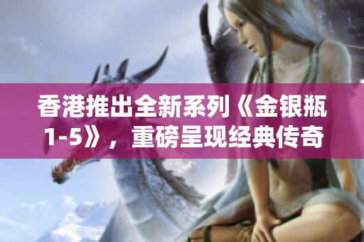 香港推出全新系列《金銀瓶1-5》，重磅呈現(xiàn)經(jīng)典傳奇重新演繹