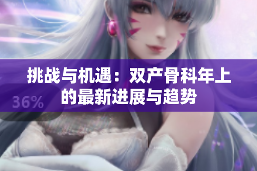 挑戰(zhàn)與機(jī)遇：雙產(chǎn)骨科年上的最新進(jìn)展與趨勢(shì)