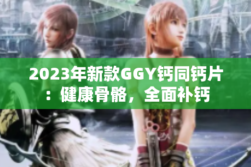 2023年新款GGY鈣同鈣片：健康骨骼，全面補(bǔ)鈣