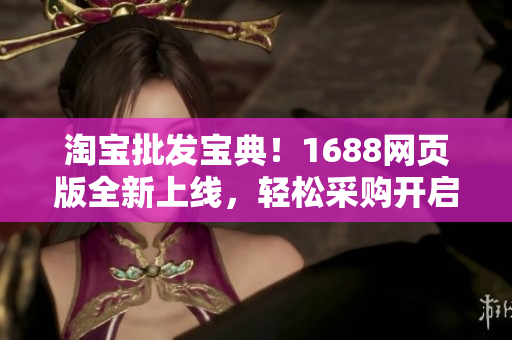 淘寶批發(fā)寶典！1688網(wǎng)頁(yè)版全新上線，輕松采購(gòu)開啟新商機(jī)