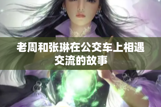 老周和張琳在公交車上相遇交流的故事