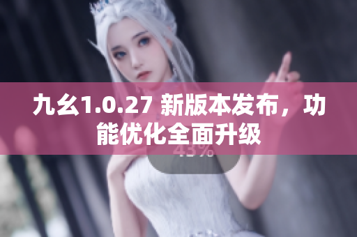 九幺1.0.27 新版本發(fā)布，功能優(yōu)化全面升級(jí)