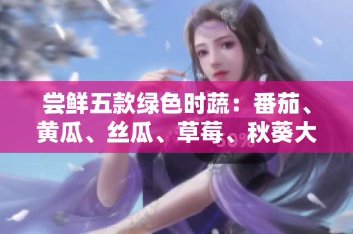 嘗鮮五款綠色時蔬：番茄、黃瓜、絲瓜、草莓、秋葵大揭秘