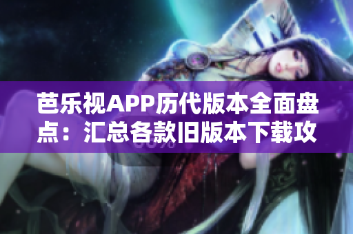 芭樂(lè)視APP歷代版本全面盤(pán)點(diǎn)：匯總各款舊版本下載攻略
