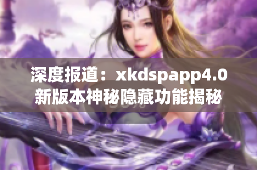 深度報(bào)道：xkdspapp4.0新版本神秘隱藏功能揭秘