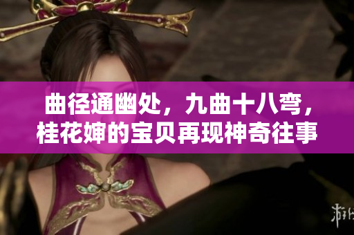 曲徑通幽處，九曲十八彎，桂花嬸的寶貝再現(xiàn)神奇往事