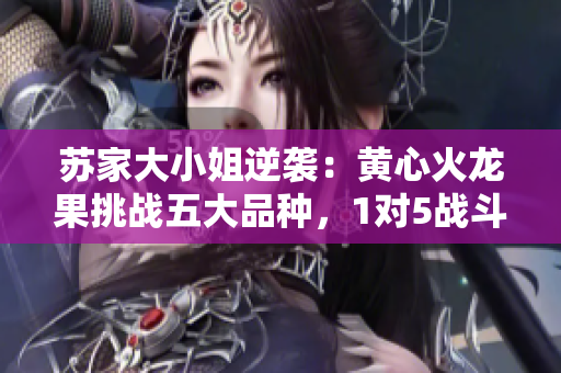 蘇家大小姐逆襲：黃心火龍果挑戰(zhàn)五大品種，1對(duì)5戰(zhàn)斗全記錄！