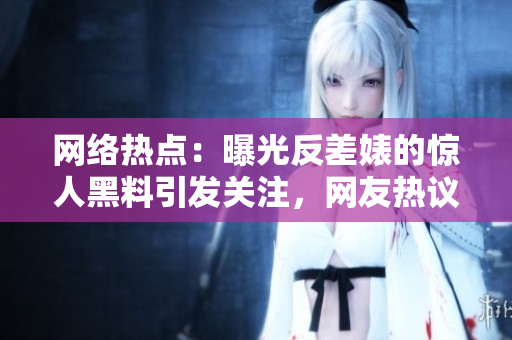 網(wǎng)絡(luò)熱點：曝光反差婊的驚人黑料引發(fā)關(guān)注，網(wǎng)友熱議