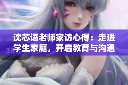 沈芯語老師家訪心得：走進學(xué)生家庭，開啟教育與溝通的新篇章
