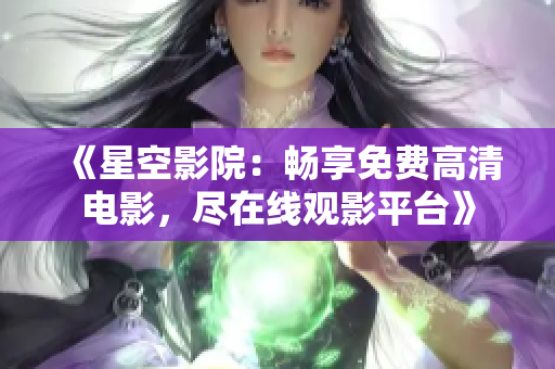 《星空影院：暢享免費高清電影，盡在線觀影平臺》